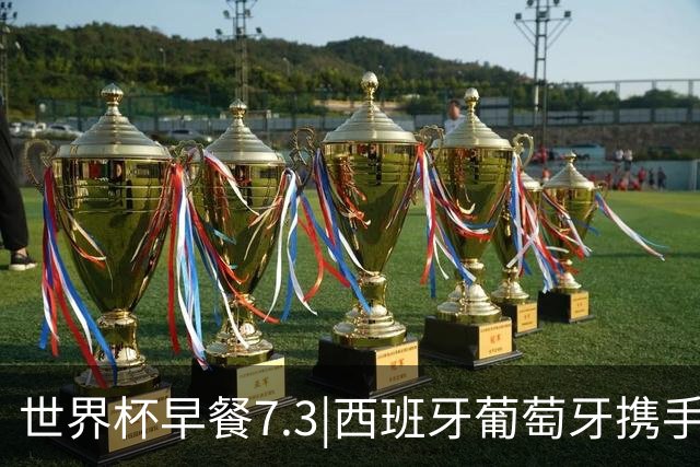 世界杯早餐7.3|西班牙葡萄牙携手晋级16强 世预赛中国男篮迎战日本