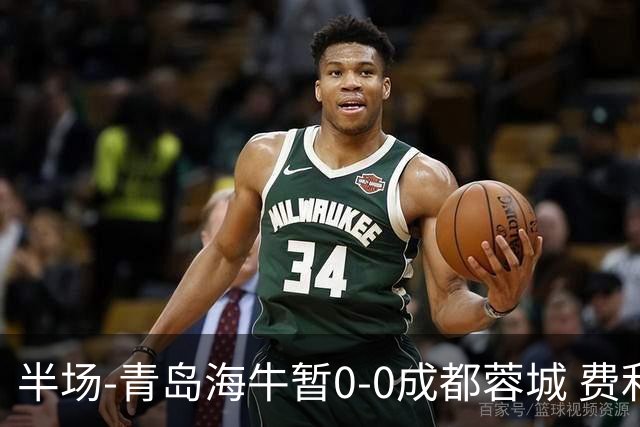 半场-青岛海牛暂0-0成都蓉城 费利佩兜射造险蓉城12脚仅1射正