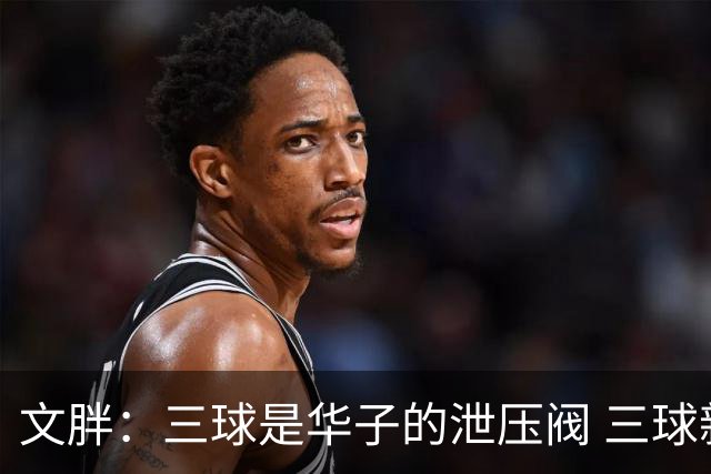 文胖：三球是华子的泄压阀 三球新赛季很多场次会至少投进6个三分