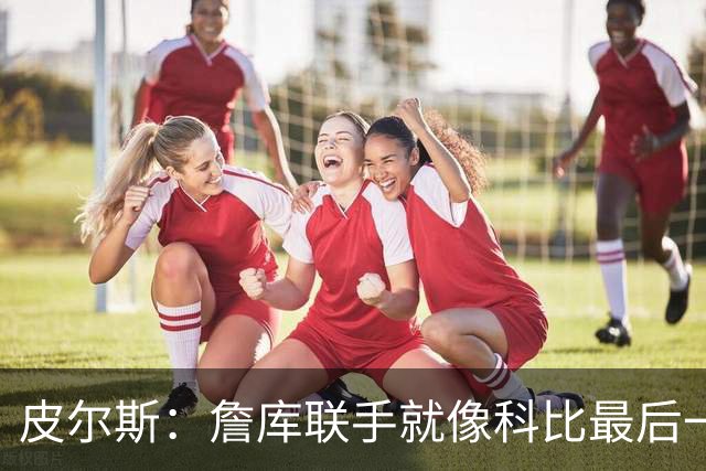皮尔斯：詹库联手就像科比最后一年 场场爆满但进不了季后赛